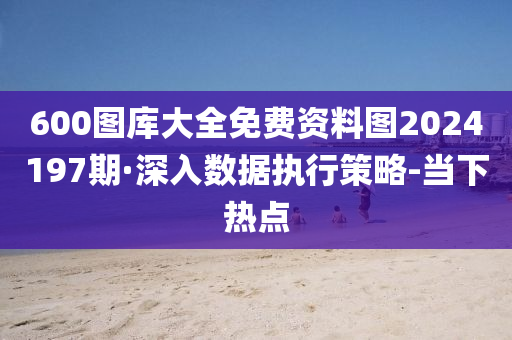 600圖庫大全免費(fèi)資料圖2024197期·深入數(shù)據(jù)執(zhí)行策略-當(dāng)下熱點(diǎn)