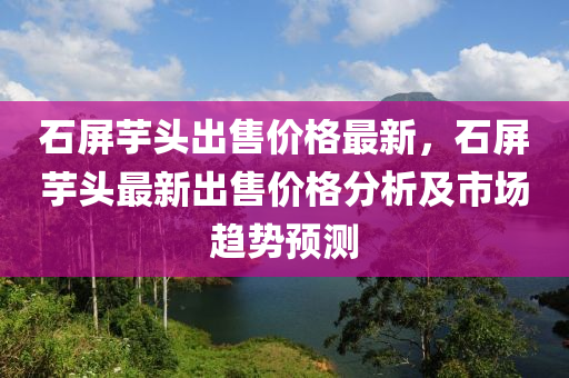 石屏芋頭出售價(jià)格最新，石屏芋頭最新出售價(jià)格分析及市場(chǎng)趨勢(shì)預(yù)測(cè)