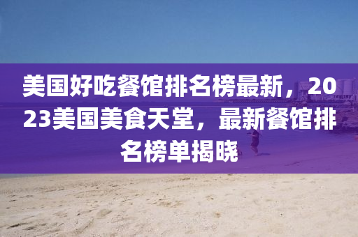 美國(guó)好吃餐館排名榜最新，2023美國(guó)美食天堂，最新餐館排名榜單揭曉