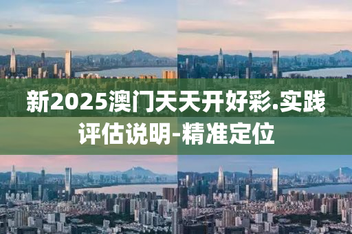 新2025澳門天天開好彩.實踐評估說明-精準定位