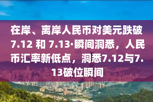 在岸、離岸人民幣對(duì)美元跌破 7.12 和 7.13·瞬間洞悉，人民幣匯率新低點(diǎn)，洞悉7.12與7.13破位瞬間