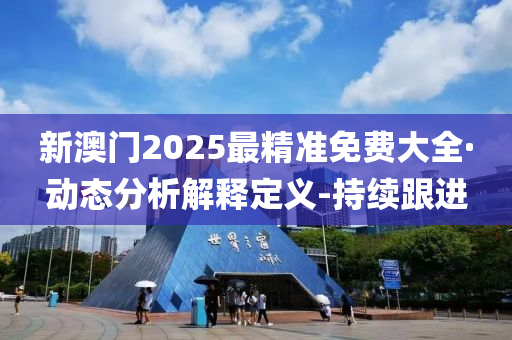 新澳門2025最精準(zhǔn)免費(fèi)大全·動(dòng)態(tài)分析解釋定義-持續(xù)跟進(jìn)