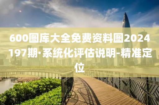 600圖庫(kù)大全免費(fèi)資料圖2024197期·系統(tǒng)化評(píng)估說明-精準(zhǔn)定位