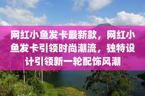 網(wǎng)紅小魚發(fā)卡最新款，網(wǎng)紅小魚發(fā)卡引領(lǐng)時(shí)尚潮流，獨(dú)特設(shè)計(jì)引領(lǐng)新一輪配飾風(fēng)潮