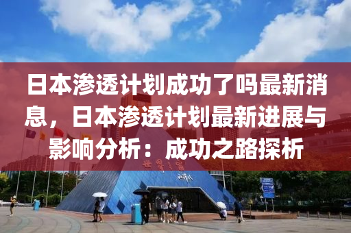 日本滲透計(jì)劃成功了嗎最新消息，日本滲透計(jì)劃最新進(jìn)展與影響分析：成功之路探析