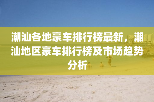 潮汕各地豪車排行榜最新，潮汕地區(qū)豪車排行榜及市場趨勢分析