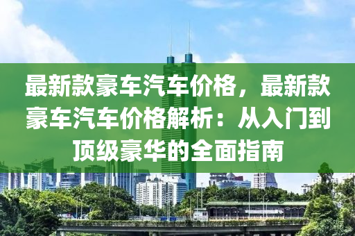 最新款豪車汽車價格，最新款豪車汽車價格解析：從入門到頂級豪華的全面指南