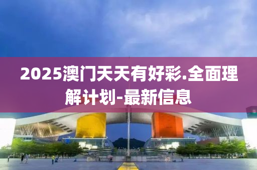 2025澳門天天有好彩.全面理解計(jì)劃-最新信息