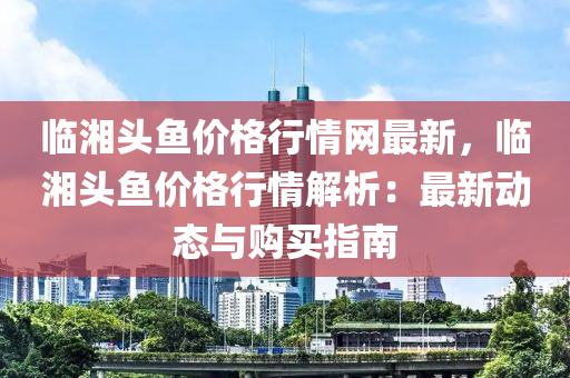 臨湘頭魚價(jià)格行情網(wǎng)最新，臨湘頭魚價(jià)格行情解析：最新動(dòng)態(tài)與購買指南