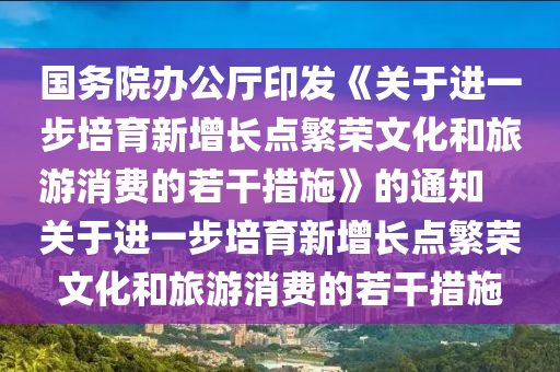 國(guó)務(wù)院辦公廳印發(fā)《關(guān)于進(jìn)一步培育新增長(zhǎng)點(diǎn)繁榮文化和旅游消費(fèi)的若干措施》的通知　　關(guān)于進(jìn)一步培育新增長(zhǎng)點(diǎn)繁榮文化和旅游消費(fèi)的若干措施