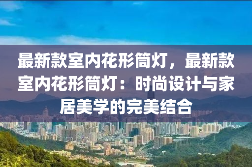 最新款室內(nèi)花形筒燈，最新款室內(nèi)花形筒燈：時尚設計與家居美學的完美結(jié)合