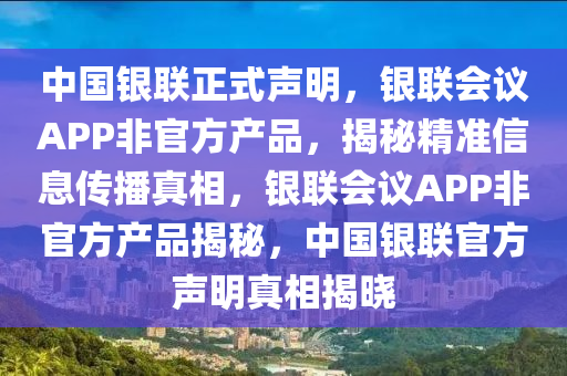 中國銀聯(lián)正式聲明，銀聯(lián)會議APP非官方產(chǎn)品，揭秘精準信息傳播真相，銀聯(lián)會議APP非官方產(chǎn)品揭秘，中國銀聯(lián)官方聲明真相揭曉