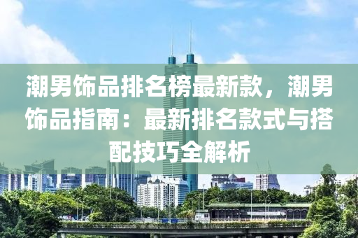 潮男飾品排名榜最新款，潮男飾品指南：最新排名款式與搭配技巧全解析