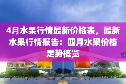 4月水果行情最新價(jià)格表，最新水果行情報(bào)告：四月水果價(jià)格走勢(shì)概覽