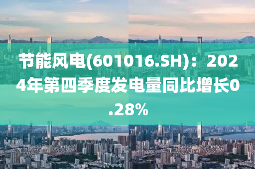 節(jié)能風電(601016.SH)：2024年第四季度發(fā)電量同比增長0.28%