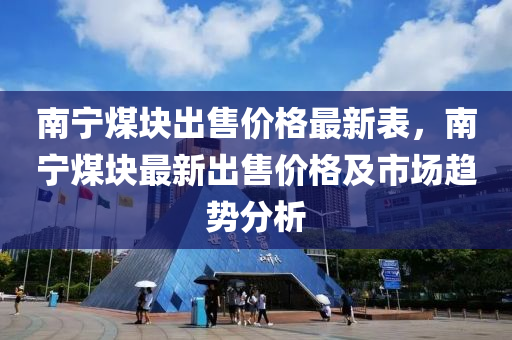 南寧煤塊出售價格最新表，南寧煤塊最新出售價格及市場趨勢分析