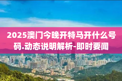 2025澳門(mén)今晚開(kāi)特馬開(kāi)什么號(hào)碼.動(dòng)態(tài)說(shuō)明解析-即時(shí)要聞