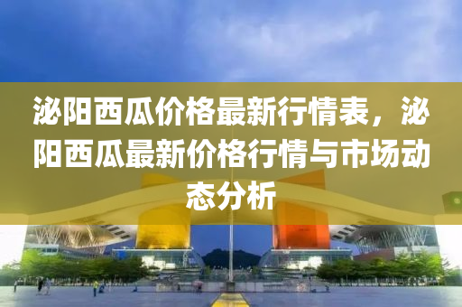 泌陽西瓜價格最新行情表，泌陽西瓜最新價格行情與市場動態(tài)分析