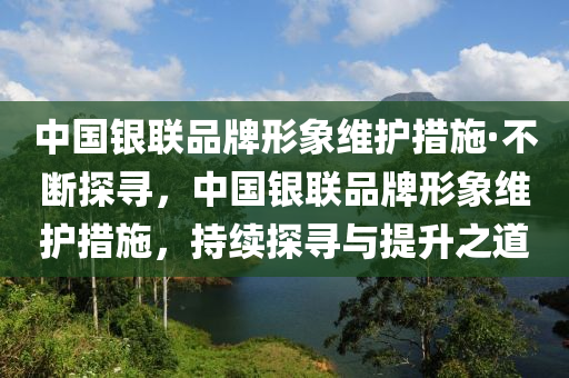 中國銀聯(lián)品牌形象維護(hù)措施·不斷探尋，中國銀聯(lián)品牌形象維護(hù)措施，持續(xù)探尋與提升之道