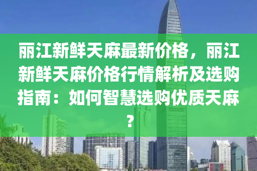 麗江新鮮天麻最新價格，麗江新鮮天麻價格行情解析及選購指南：如何智慧選購優(yōu)質(zhì)天麻？