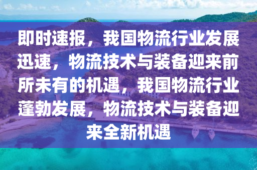 即時速報，我國物流行業(yè)發(fā)展迅速，物流技術(shù)與裝備迎來前所未有的機遇，我國物流行業(yè)蓬勃發(fā)展，物流技術(shù)與裝備迎來全新機遇