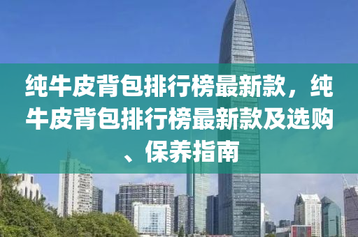 純牛皮背包排行榜最新款，純牛皮背包排行榜最新款及選購、保養(yǎng)指南