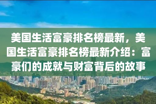 美國生活富豪排名榜最新，美國生活富豪排名榜最新介紹：富豪們的成就與財(cái)富背后的故事