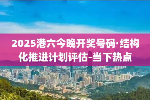 2025港六今晚開獎(jiǎng)號(hào)碼·結(jié)構(gòu)化推進(jìn)計(jì)劃評估-當(dāng)下熱點(diǎn)