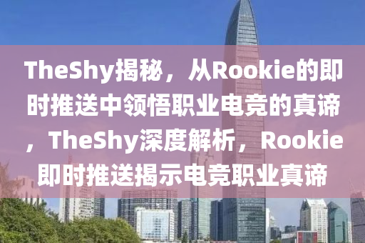 TheShy揭秘，從Rookie的即時(shí)推送中領(lǐng)悟職業(yè)電競的真諦，TheShy深度解析，Rookie即時(shí)推送揭示電競職業(yè)真諦