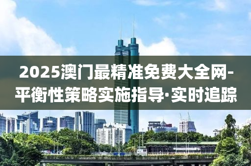 2025澳門最精準(zhǔn)免費(fèi)大全網(wǎng)-平衡性策略實(shí)施指導(dǎo)·實(shí)時(shí)追蹤