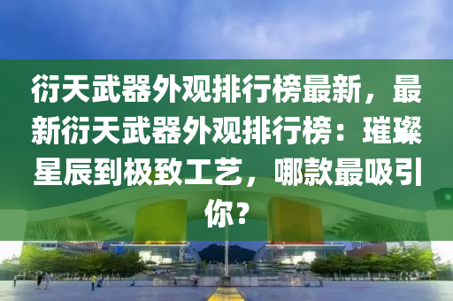 衍天武器外觀排行榜最新，最新衍天武器外觀排行榜：璀璨星辰到極致工藝，哪款最吸引你？