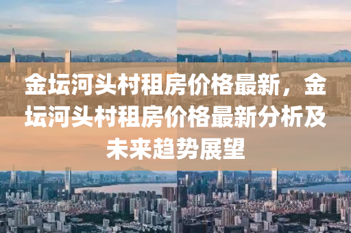 金壇河頭村租房價格最新，金壇河頭村租房價格最新分析及未來趨勢展望