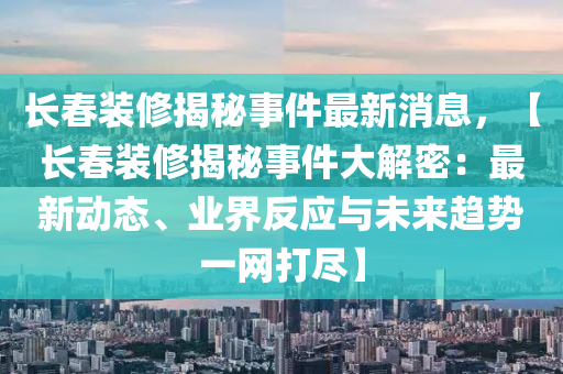 長春裝修揭秘事件最新消息，【長春裝修揭秘事件大解密：最新動態(tài)、業(yè)界反應與未來趨勢一網(wǎng)打盡】