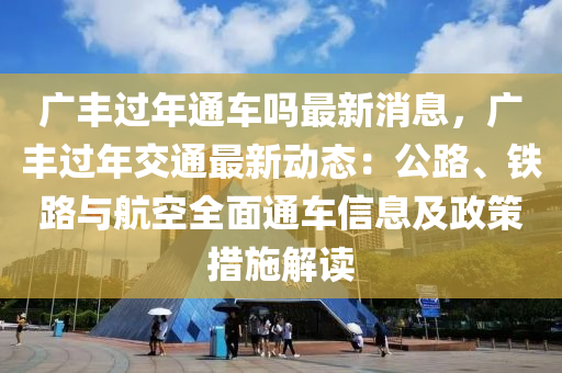 廣豐過年通車嗎最新消息，廣豐過年交通最新動(dòng)態(tài)：公路、鐵路與航空全面通車信息及政策措施解讀