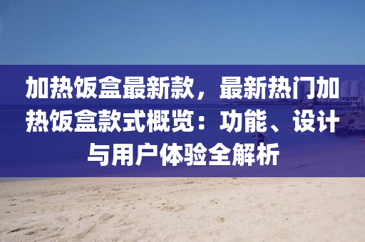 加熱飯盒最新款，最新熱門加熱飯盒款式概覽：功能、設計與用戶體驗全解析