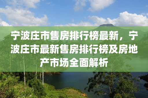 寧波莊市售房排行榜最新，寧波莊市最新售房排行榜及房地產(chǎn)市場全面解析