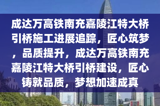 成達(dá)萬高鐵南充嘉陵江特大橋引橋施工進展追蹤，匠心筑夢，品質(zhì)提升，成達(dá)萬高鐵南充嘉陵江特大橋引橋建設(shè)，匠心鑄就品質(zhì)，夢想加速成真