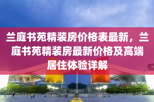 蘭庭書苑精裝房價格表最新，蘭庭書苑精裝房最新價格及高端居住體驗詳解