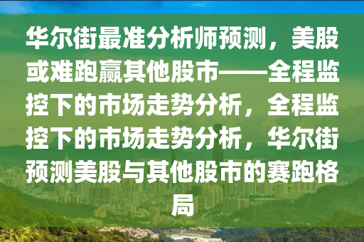 華爾街最準(zhǔn)分析師預(yù)測，美股或難跑贏其他股市——全程監(jiān)控下的市場走勢分析，全程監(jiān)控下的市場走勢分析，華爾街預(yù)測美股與其他股市的賽跑格局