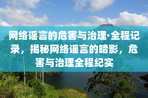 網(wǎng)絡謠言的危害與治理·全程記錄，揭秘網(wǎng)絡謠言的暗影，危害與治理全程紀實