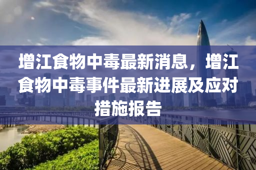 增江食物中毒最新消息，增江食物中毒事件最新進展及應對措施報告