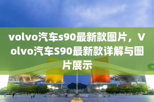 volvo汽車s90最新款圖片，Volvo汽車S90最新款詳解與圖片展示