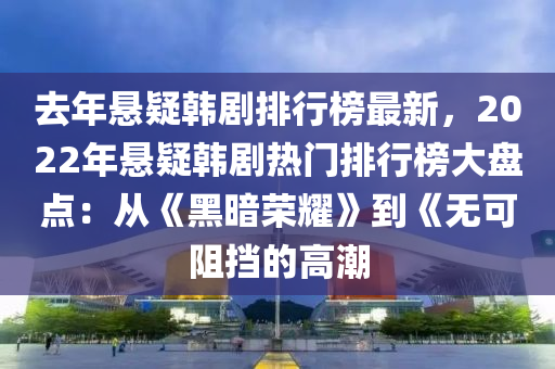 去年懸疑韓劇排行榜最新，2022年懸疑韓劇熱門排行榜大盤點(diǎn)：從《黑暗榮耀》到《無(wú)可阻擋的高潮