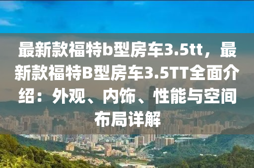 最新款福特b型房車3.5tt，最新款福特B型房車3.5TT全面介紹：外觀、內(nèi)飾、性能與空間布局詳解