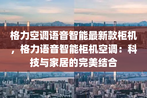 格力空調語音智能最新款柜機，格力語音智能柜機空調：科技與家居的完美結合