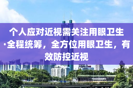 個人應對近視需關注用眼衛(wèi)生·全程統(tǒng)籌，全方位用眼衛(wèi)生，有效防控近視