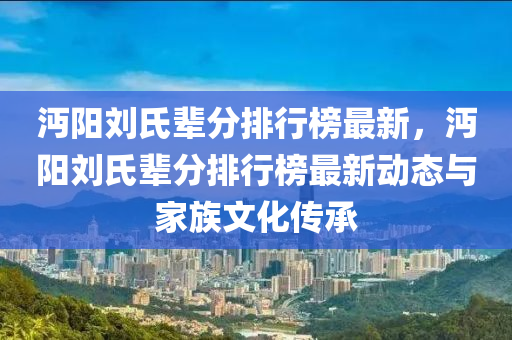 沔陽劉氏輩分排行榜最新，沔陽劉氏輩分排行榜最新動(dòng)態(tài)與家族文化傳承