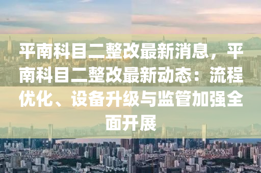 平南科目二整改最新消息，平南科目二整改最新動(dòng)態(tài)：流程優(yōu)化、設(shè)備升級(jí)與監(jiān)管加強(qiáng)全面開展