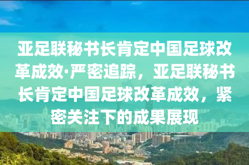 亞足聯(lián)秘書長肯定中國足球改革成效·嚴(yán)密追蹤，亞足聯(lián)秘書長肯定中國足球改革成效，緊密關(guān)注下的成果展現(xiàn)