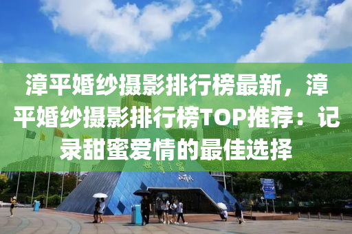 漳平婚紗攝影排行榜最新，漳平婚紗攝影排行榜TOP推薦：記錄甜蜜愛情的最佳選擇